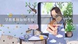 早教教师如何考核？早教教师如何考核？