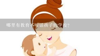 哪里有教育不听话孩子的学校？