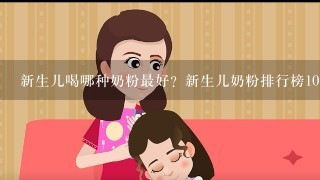 新生儿喝哪种奶粉最好？新生儿奶粉排行榜10强推荐？