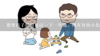 想要孩子提前适应一下一年级，现在有幼小衔接班吗？