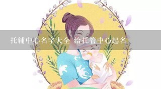 托辅中心名字大全 给托管中心起名