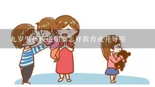 九岁男孩叛逆期要怎样教育或开导呢