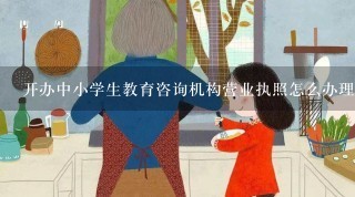 开办中小学生教育咨询机构营业执照怎么办理？到哪里办理？