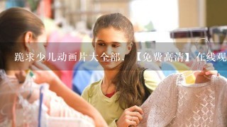 跪求少儿动画片大全部，【免费高清】在线观看百度网