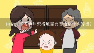 内蒙古报考幼师资格证需要普通话什么等级？今年什么时候考，报考流程？详细点，谢谢