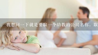 我想问一下就是要取一个幼教的公司名称，取什么的好