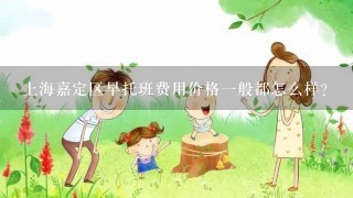 上海嘉定区早托班费用价格一般都怎么样？