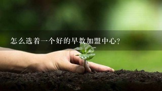 怎么选着一个好的早教加盟中心？