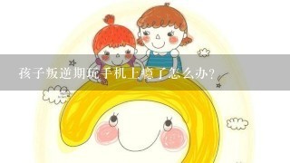 孩子叛逆期玩手机上瘾了怎么办？