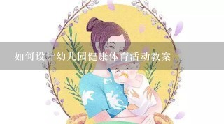 如何设计幼儿园健康体育活动教案