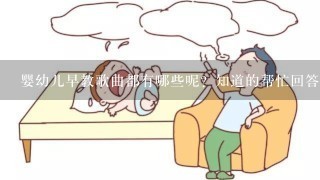 婴幼儿早教歌曲都有哪些呢？知道的帮忙回答下吧。