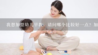 我想加盟幼儿早教，请问哪个比较好一点？加盟费相对少点的？