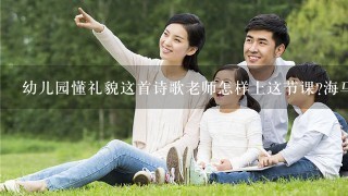 幼儿园懂礼貌这首诗歌老师怎样上这节课?海马见人先立正，