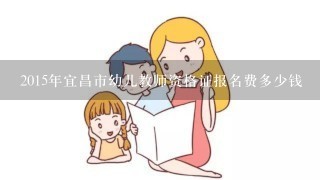 2015年宜昌市幼儿教师资格证报名费多少钱