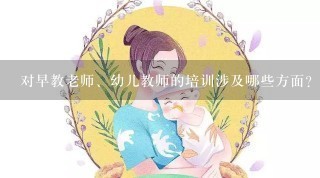 对早教老师、幼儿教师的培训涉及哪些方面？应该如何开展？