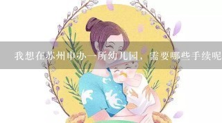 我想在苏州申办一所幼儿园，需要哪些手续呢，请高人指点