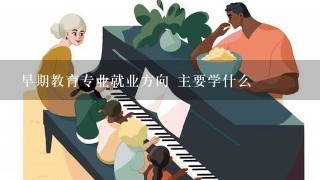 早期教育专业就业方向 主要学什么