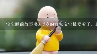 宝宝睡前故事书3-5岁的我家宝宝最爱听了。总有一些适合你的宝宝，你家宝宝在看什么呢？都来分享一下吧。