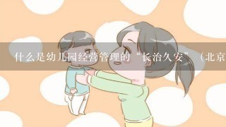 什么是幼儿园经营管理的“长治久安”（北京领跑者早教提出的）？