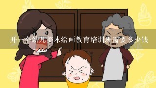 开一个幼儿美术绘画教育培训班需要多少钱