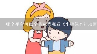 哪个平台可以全集免费观看《小猪佩奇》动画片