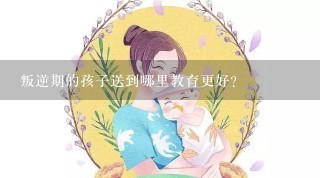 叛逆期的孩子送到哪里教育更好？