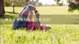 哪里有正规的叛逆管教学校?