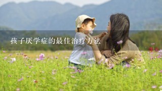 孩子厌学症的最佳治疗方法