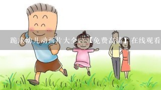 跪求幼儿动画片大全，【免费高清】在线观看百度网盘资源