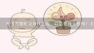 报考育婴师证有什么用，以后好找工作吗？主要是干嘛的？