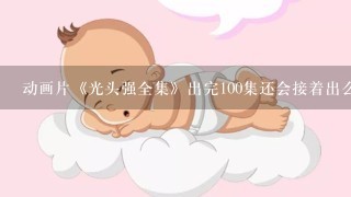 动画片《光头强全集》出完100集还会接着出么？