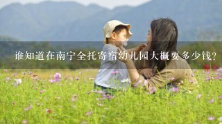 谁知道在南宁全托寄宿幼儿园大概要多少钱？