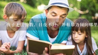 孩子无法管教，日夜不归，并有暴力倾向哪里可以收留？