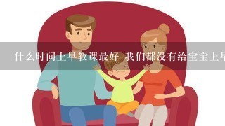 什么时间上早教课最好 我们都没有给宝宝上早教课啊。