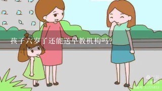 孩子六岁了还能送早教机构吗？