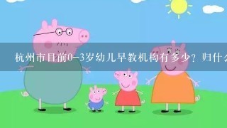 杭州市目前0-3岁幼儿早教机构有多少？归什么部门管？师资和课程如何？