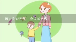 语言发育迟缓，应该怎么做？