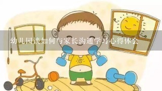 幼儿园谈如何与家长沟通学习心得体会