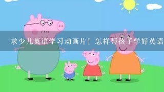 求少儿英语学习动画片！怎样帮孩子学好英语？