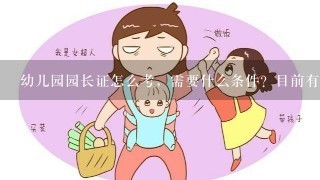 幼儿园园长证怎么考，需要什么条件？目前有小学教师资格证