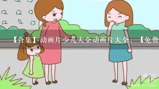 【合集】动画片少儿大全动画片大全，【免费高清】在