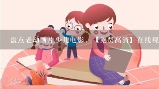 盘点老动画片少儿电影，【免费高清】在线观看百度网盘资源