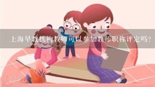 上海早教机构教师可以参加教师职称评定吗？