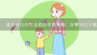 谁有可以给宝宝看的早教视频，在哪可以下载，声音也行