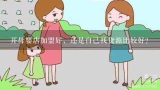 开母婴店加盟好，还是自己找货源比较好？