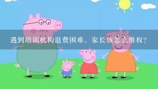 遇到培训机构退费困难，家长该怎么维权？