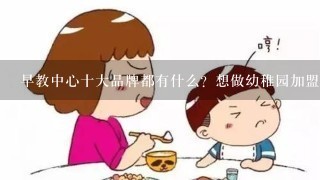 早教中心十大品牌都有什么？想做幼稚园加盟前了解了解。