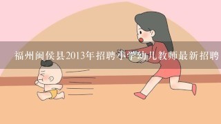 福州闽侯县2013年招聘小学幼儿教师最新招聘