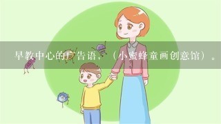 早教中心的广告语，（小蜜蜂童画创意馆）。