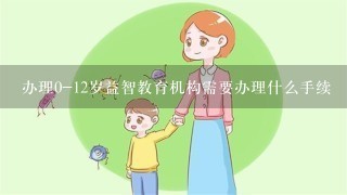 办理0-12岁益智教育机构需要办理什么手续